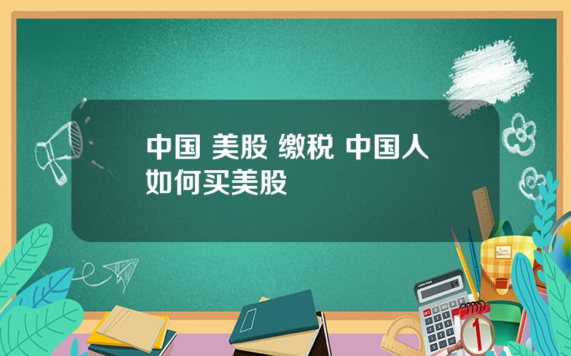 中国 美股 缴税 中国人如何买美股